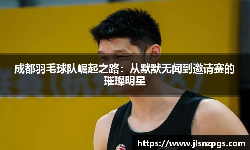 成都羽毛球队崛起之路:从默默无闻到邀请赛的璀璨明星