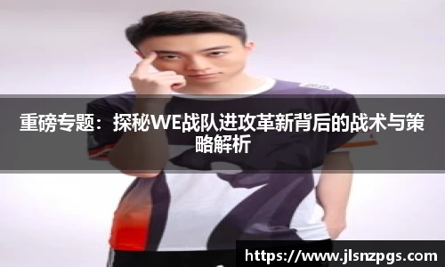 重磅专题：探秘WE战队进攻革新背后的战术与策略解析