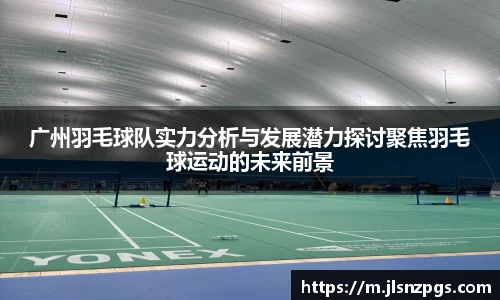 广州羽毛球队实力分析与发展潜力探讨聚焦羽毛球运动的未来前景