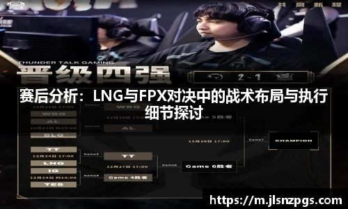 赛后分析：LNG与FPX对决中的战术布局与执行细节探讨