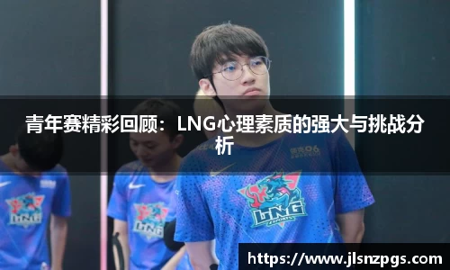 青年赛精彩回顾：LNG心理素质的强大与挑战分析
