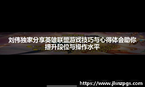 刘伟独家分享英雄联盟游戏技巧与心得体会助你提升段位与操作水平