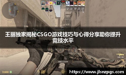 王丽独家揭秘CSGO游戏技巧与心得分享助你提升竞技水平
