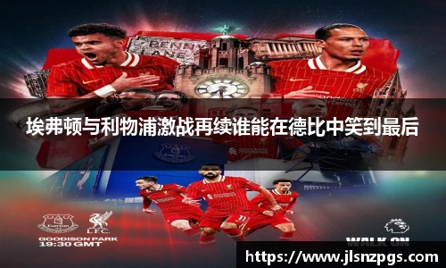 埃弗顿与利物浦激战再续谁能在德比中笑到最后
