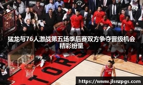 猛龙与76人激战第五场季后赛双方争夺晋级机会精彩纷呈