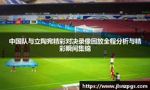 中国队与立陶宛精彩对决录像回放全程分析与精彩瞬间集锦