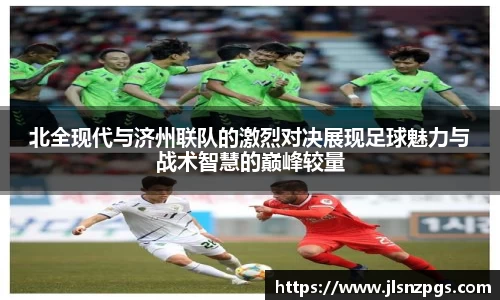 北全现代与济州联队的激烈对决展现足球魅力与战术智慧的巅峰较量