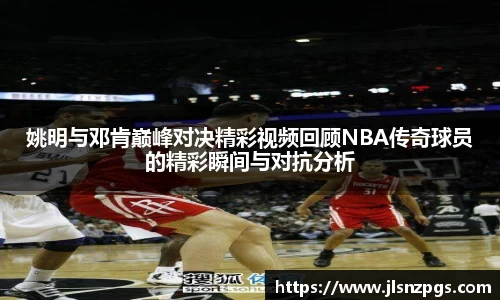 姚明与邓肯巅峰对决精彩视频回顾NBA传奇球员的精彩瞬间与对抗分析