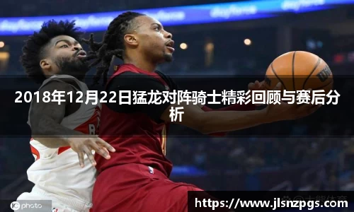 2018年12月22日猛龙对阵骑士精彩回顾与赛后分析