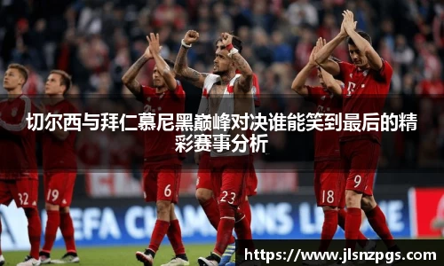 切尔西与拜仁慕尼黑巅峰对决谁能笑到最后的精彩赛事分析