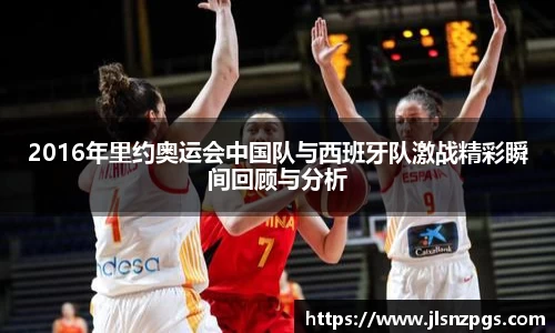 2016年里约奥运会中国队与西班牙队激战精彩瞬间回顾与分析