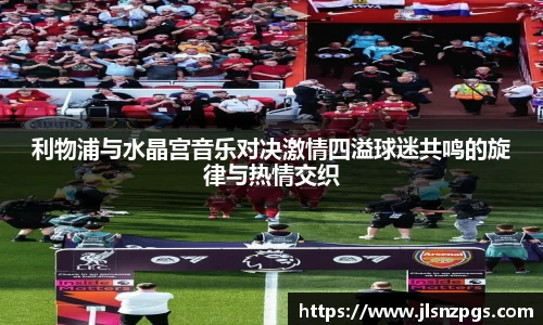 利物浦与水晶宫音乐对决激情四溢球迷共鸣的旋律与热情交织