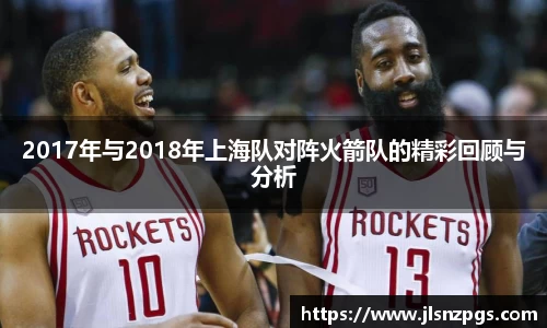 2017年与2018年上海队对阵火箭队的精彩回顾与分析