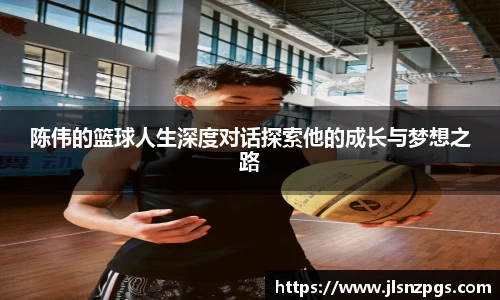 陈伟的篮球人生深度对话探索他的成长与梦想之路