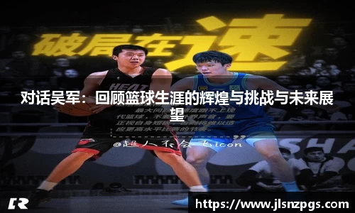 对话吴军：回顾篮球生涯的辉煌与挑战与未来展望